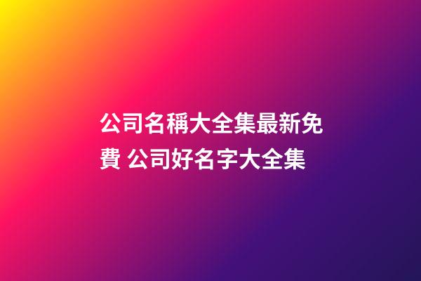 公司名稱大全集最新免費 公司好名字大全集